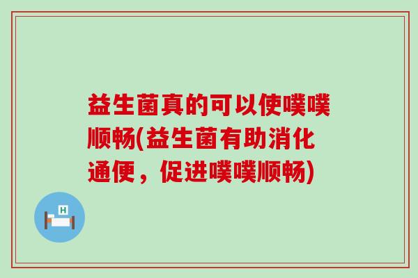 益生菌真的可以使噗噗顺畅(益生菌有助消化通便，促进噗噗顺畅)