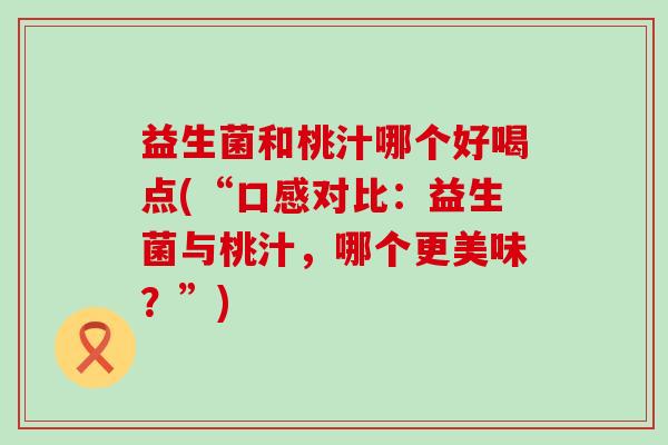 益生菌和桃汁哪个好喝点(“口感对比：益生菌与桃汁，哪个更美味？”)
