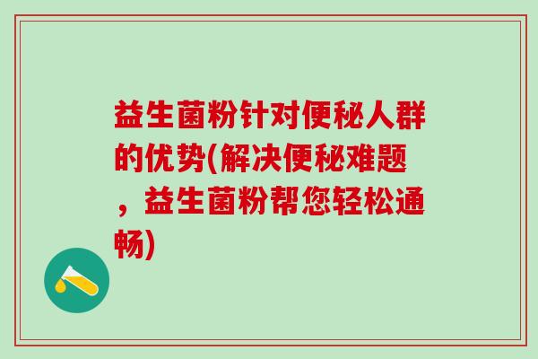 益生菌粉针对便秘人群的优势(解决便秘难题，益生菌粉帮您轻松通畅)