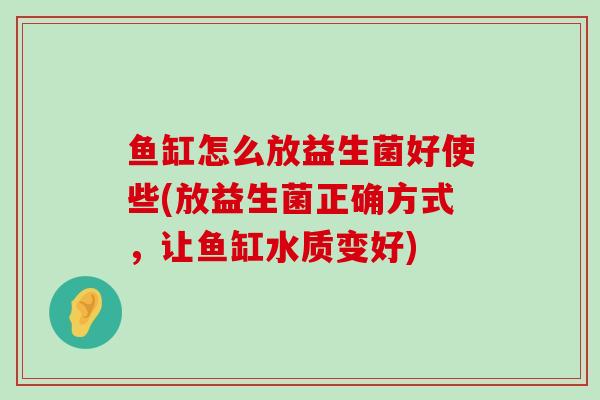 鱼缸怎么放益生菌好使些(放益生菌正确方式，让鱼缸水质变好)
