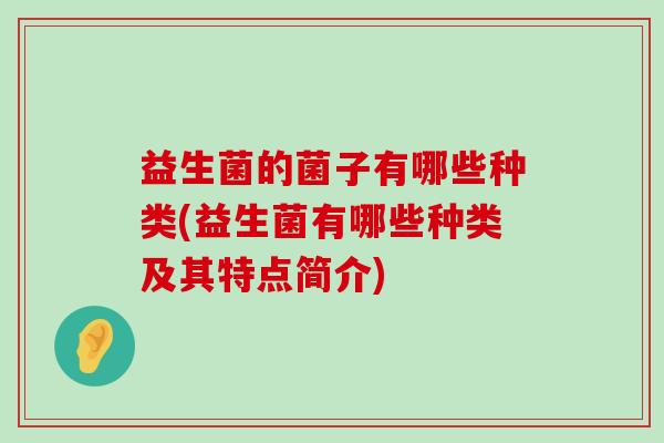 益生菌的菌子有哪些种类(益生菌有哪些种类及其特点简介)