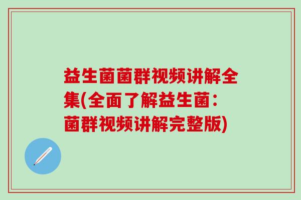 益生菌菌群视频讲解全集(全面了解益生菌：菌群视频讲解完整版)