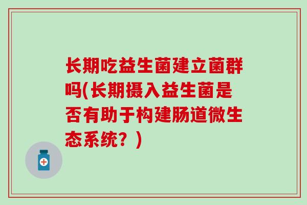 长期吃益生菌建立菌群吗(长期摄入益生菌是否有助于构建肠道微生态系统？)