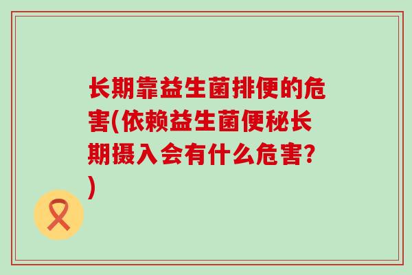 长期靠益生菌排便的危害(依赖益生菌便秘长期摄入会有什么危害？)