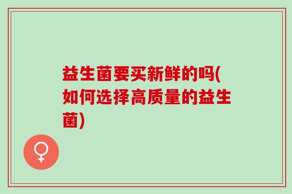 益生菌要买新鲜的吗(如何选择高质量的益生菌)