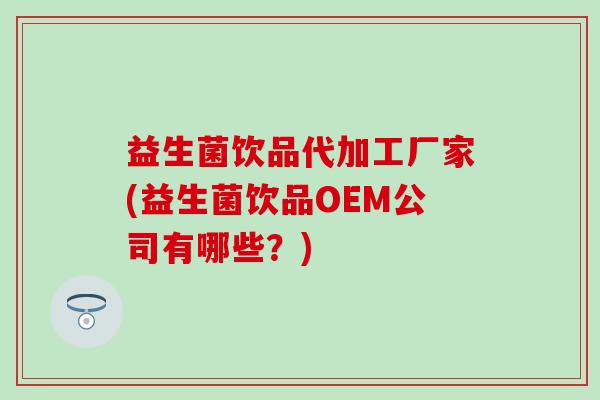 益生菌饮品代加工厂家(益生菌饮品OEM公司有哪些？)