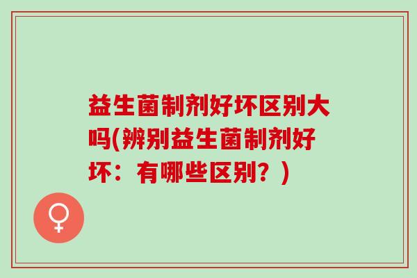 益生菌制剂好坏区别大吗(辨别益生菌制剂好坏：有哪些区别？)