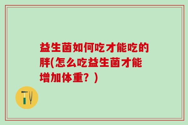 益生菌如何吃才能吃的胖(怎么吃益生菌才能增加体重？)