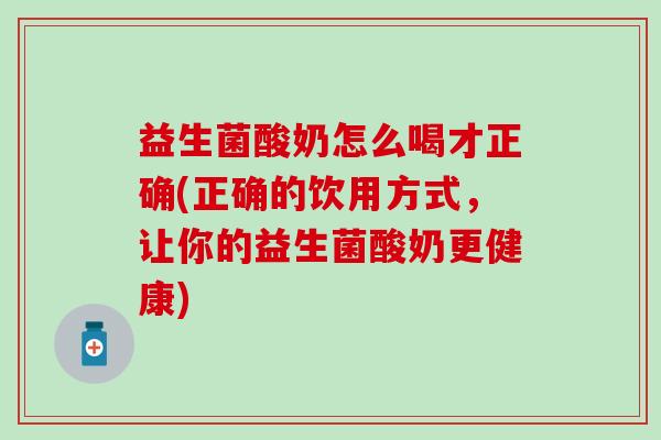 益生菌酸奶怎么喝才正确(正确的饮用方式，让你的益生菌酸奶更健康)