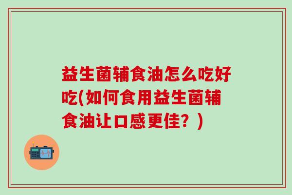 益生菌辅食油怎么吃好吃(如何食用益生菌辅食油让口感更佳？)