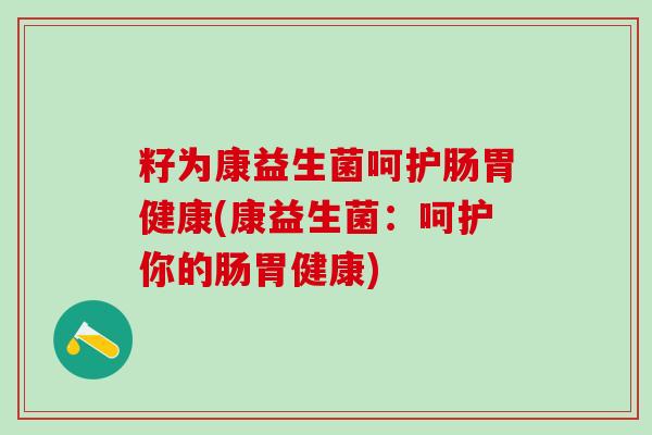 籽为康益生菌呵护肠胃健康(康益生菌:呵护你的肠胃健康) 籽为康益生菌呵护肠胃健康(康益生菌:呵护你的肠胃健康)