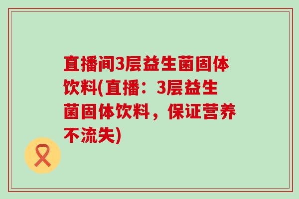 直播间3层益生菌固体饮料(直播：3层益生菌固体饮料，保证营养不流失)