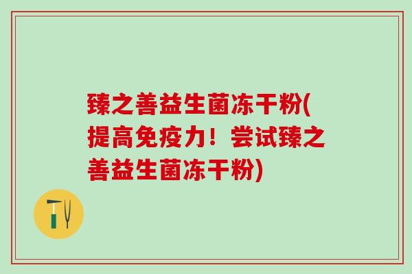 臻之善益生菌冻干粉(提高免疫力！尝试臻之善益生菌冻干粉)
