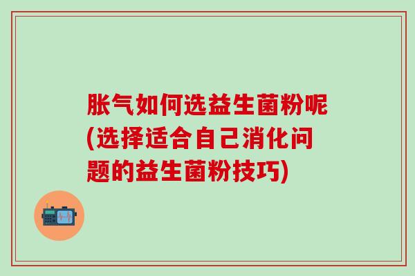 如何选益生菌粉呢(选择适合自己消化问题的益生菌粉技巧) 如何选益生菌粉呢(选择适合自己消化问题的益生菌粉技巧)