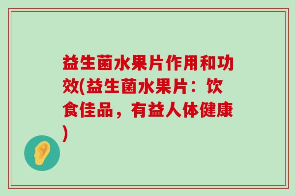 益生菌水果片作用和功效(益生菌水果片：饮食佳品，有益人体健康)
