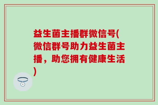 益生菌主播群微信号(微信群号助力益生菌主播，助您拥有健康生活)