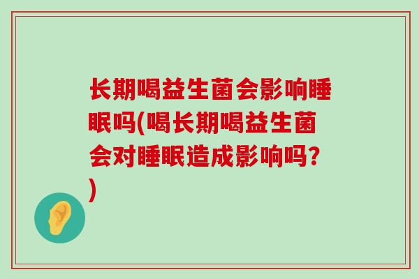 长期喝益生菌会影响睡眠吗(喝长期喝益生菌会对睡眠造成影响吗？)