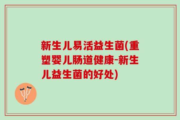 新生儿易活益生菌(重塑婴儿肠道健康-新生儿益生菌的好处)