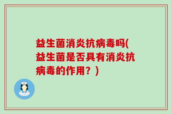 益生菌消炎抗病毒吗(益生菌是否具有消炎抗病毒的作用？)