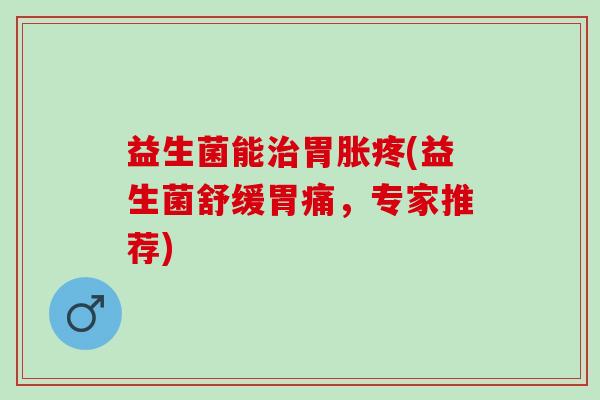 益生菌能治胃胀疼(益生菌舒缓胃痛，专家推荐)