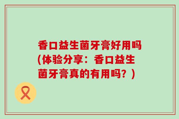 香口益生菌牙膏好用吗(体验分享：香口益生菌牙膏真的有用吗？)