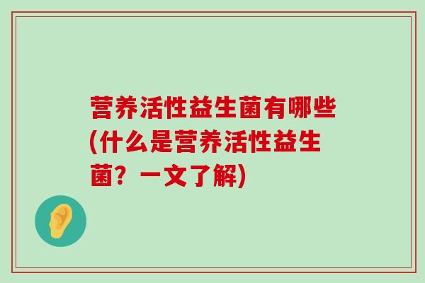 营养活性益生菌有哪些(什么是营养活性益生菌？一文了解)