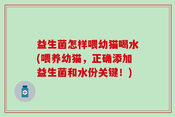 益生菌怎样喂幼猫喝水(喂养幼猫，正确添加益生菌和水份关键！)