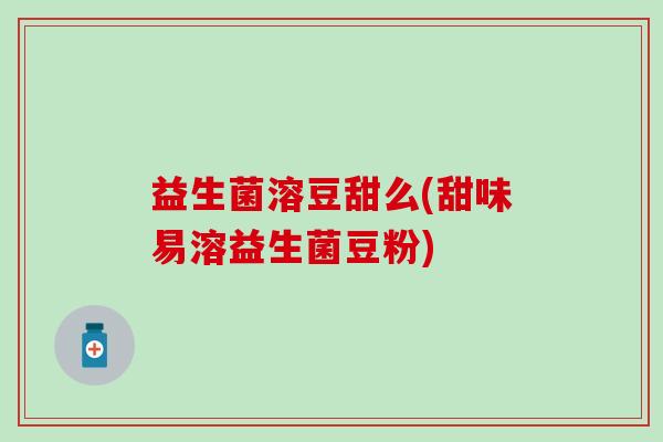 益生菌溶豆甜么(甜味易溶益生菌豆粉)