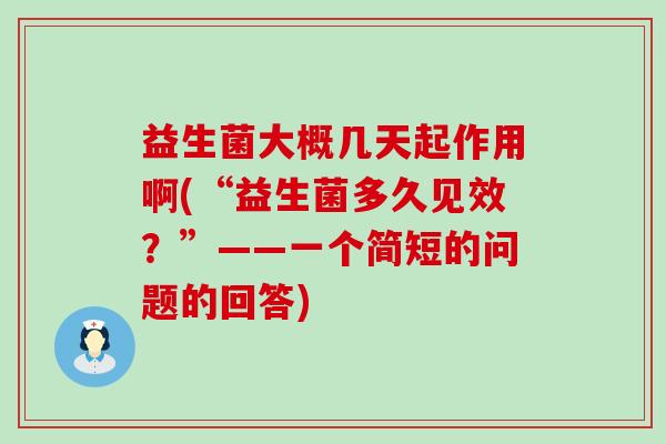 益生菌大概几天起作用啊(“益生菌多久见效?”——一个简短的问题的回答) 益生菌大概几天起作用啊(“益生菌多久见效?”——一个简短的问题的回答)