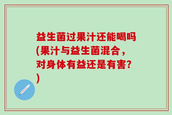益生菌过果汁还能喝吗(果汁与益生菌混合，对身体有益还是有害？)