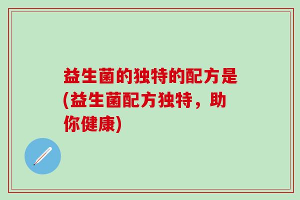 益生菌的独特的配方是(益生菌配方独特，助你健康)