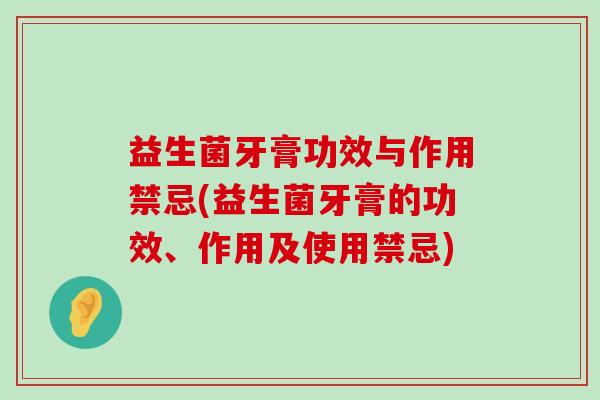 益生菌牙膏功效与作用禁忌(益生菌牙膏的功效、作用及使用禁忌)