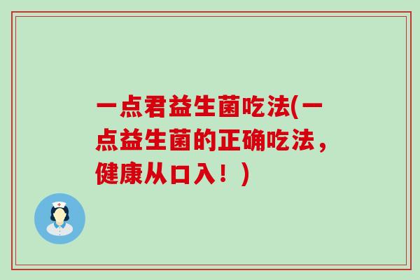 一点君益生菌吃法(一点益生菌的正确吃法，健康从口入！)