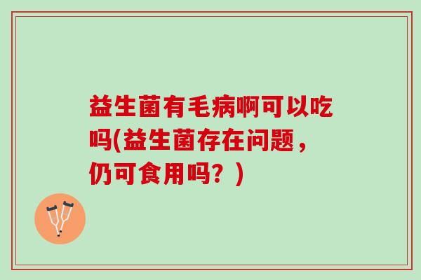 益生菌有毛病啊可以吃吗(益生菌存在问题，仍可食用吗？)
