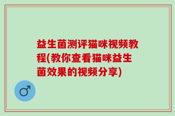 益生菌测评猫咪视频教程(教你查看猫咪益生菌效果的视频分享)