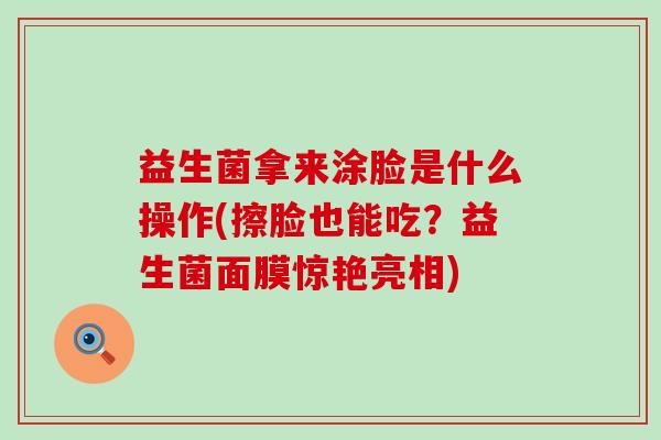 益生菌拿来涂脸是什么操作(擦脸也能吃？益生菌面膜惊艳亮相)