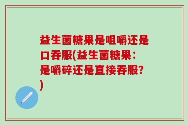 益生菌糖果是咀嚼还是口吞服(益生菌糖果：是嚼碎还是直接吞服？)