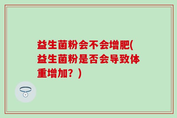 益生菌粉会不会增肥(益生菌粉是否会导致体重增加？)