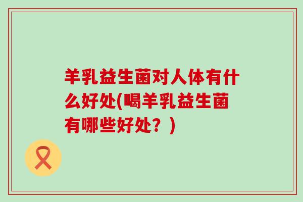 羊乳益生菌对人体有什么好处(喝羊乳益生菌有哪些好处？)