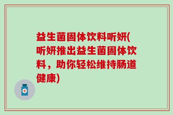益生菌固体饮料听妍(听妍推出益生菌固体饮料，助你轻松维持肠道健康)