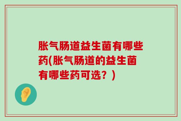 胀气肠道益生菌有哪些药(胀气肠道的益生菌有哪些药可选？)