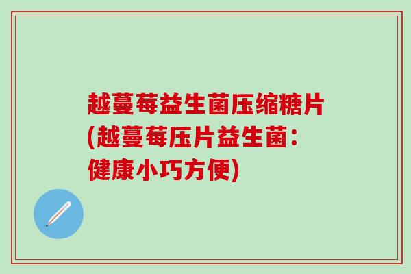 越蔓莓益生菌压缩糖片(越蔓莓压片益生菌:健康小巧方便) 越蔓莓益生菌压缩糖片(越蔓莓压片益生菌:健康小巧方便)