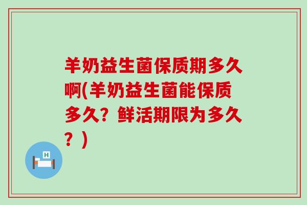 羊奶益生菌保质期多久啊(羊奶益生菌能保质多久？鲜活期限为多久？)