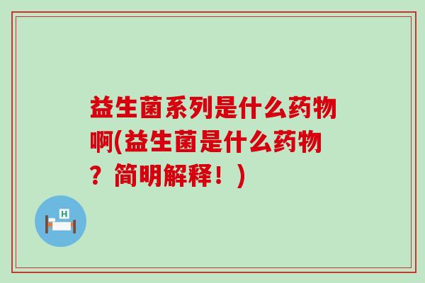 益生菌系列是什么啊(益生菌是什么?简明解释!) 益生菌系列是什么啊(益生菌是什么?简明解释!)