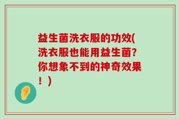益生菌洗衣服的功效(洗衣服也能用益生菌？你想象不到的神奇效果！)