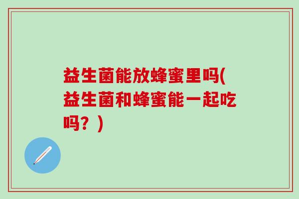 益生菌能放蜂蜜里吗(益生菌和蜂蜜能一起吃吗？)