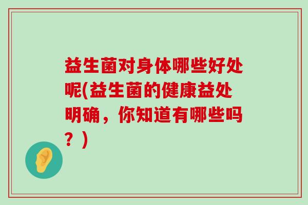 益生菌对身体哪些好处呢(益生菌的健康益处明确,你知道有哪些吗?) 益生菌对身体哪些好处呢(益生菌的健康益处明确,你知道有哪些吗?)