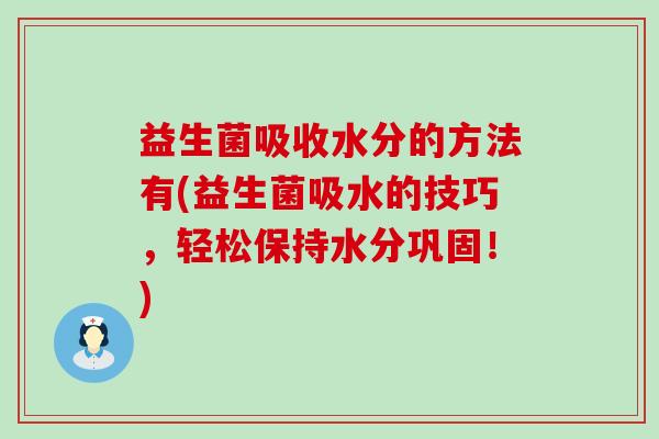益生菌吸收水分的方法有(益生菌吸水的技巧,轻松保持水分巩固!) 益生菌吸收水分的方法有(益生菌吸水的技巧,轻松保持水分巩固!)