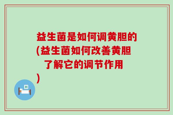 益生菌是如何调黄胆的(益生菌如何改善黄胆  了解它的调节作用)