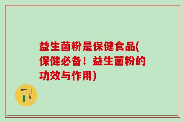 益生菌粉是保健食品(保健必备！益生菌粉的功效与作用)